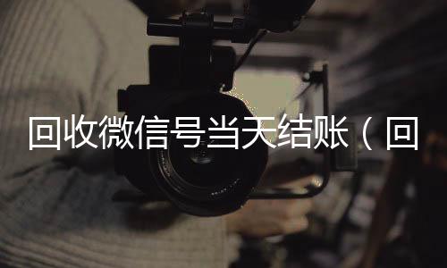 回收微信号当天结诚信收微信秒结账（回收微信号当天结账是真的吗）