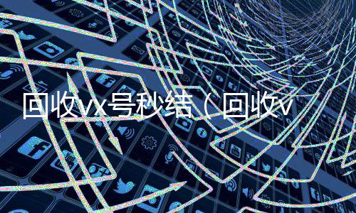 回收vx号秒个人回收vx秒结结（回收vx号平台）