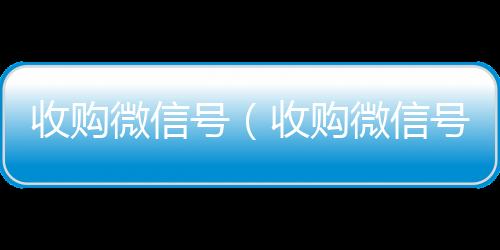 收购微信号在线24小时回收vx（收购微信号秒结账）