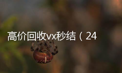 高价回收vx秒结收vx号（24小时高价回收vx秒结）