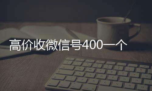 高价收微信号4024小时收vx秒结0一个不成问题（收微信号的价格）